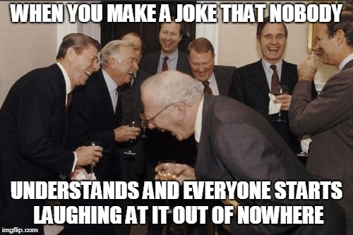 Laughing Men In Suits Meme | WHEN YOU MAKE A JOKE THAT NOBODY; UNDERSTANDS AND EVERYONE STARTS LAUGHING AT IT OUT OF NOWHERE | image tagged in memes,laughing men in suits | made w/ Imgflip meme maker