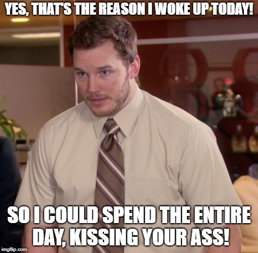 Afraid To Ask Andy Meme | YES, THAT'S THE REASON I WOKE UP TODAY! SO I COULD SPEND THE ENTIRE DAY, KISSING YOUR ASS! | image tagged in memes,afraid to ask andy | made w/ Imgflip meme maker