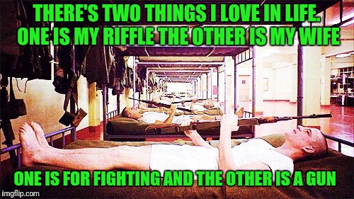 Full Mental Jacket | THERE'S TWO THINGS I LOVE IN LIFE. ONE IS MY RIFFLE THE OTHER IS MY WIFE; ONE IS FOR FIGHTING AND THE OTHER IS A GUN | image tagged in full metal jacket this is my rifle | made w/ Imgflip meme maker