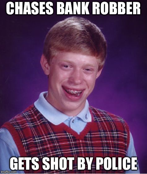 Bad Luck Brian Meme | CHASES BANK ROBBER; GETS SHOT BY POLICE | image tagged in memes,bad luck brian | made w/ Imgflip meme maker
