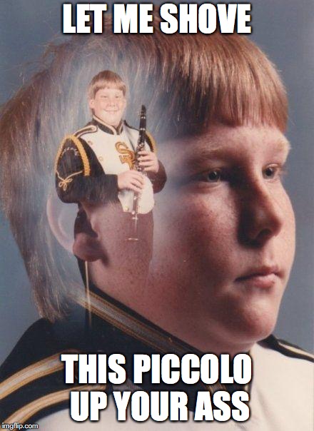 How Marching Band feels
 | LET ME SHOVE; THIS PICCOLO UP YOUR ASS | image tagged in marching band | made w/ Imgflip meme maker