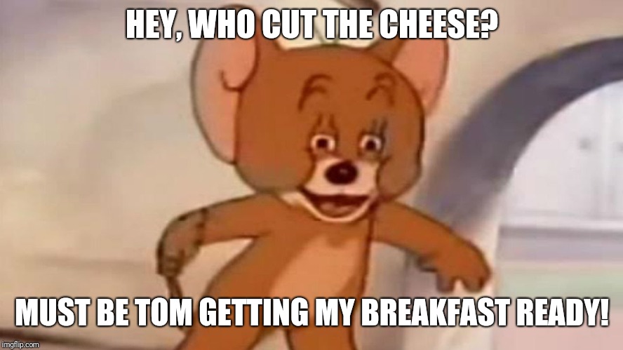 tom and jerry | HEY, WHO CUT THE CHEESE? MUST BE TOM GETTING MY BREAKFAST READY! | image tagged in tom and jerry | made w/ Imgflip meme maker