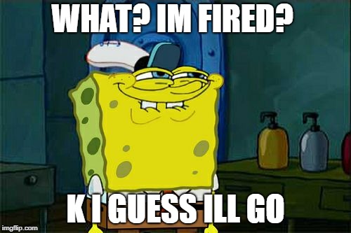 Don't You Squidward Meme | WHAT? IM FIRED? K I GUESS ILL GO | image tagged in memes,dont you squidward | made w/ Imgflip meme maker