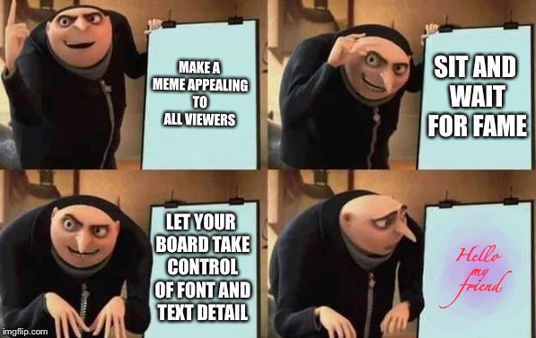 Gru's Plan | MAKE A MEME APPEALING TO ALL VIEWERS; SIT AND WAIT FOR FAME; LET YOUR BOARD TAKE CONTROL OF FONT AND TEXT DETAIL; Hello my friend | image tagged in gru's plan | made w/ Imgflip meme maker