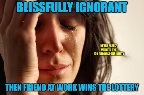The Lottery  | BLISSFULLY IGNORANT; NEVER REALLY WANTED THE JOB AND RESPONSIBILITY; THEN FRIEND AT WORK WINS THE LOTTERY | image tagged in memes,first world problems,lottery,friend,workplace,ignorant | made w/ Imgflip meme maker