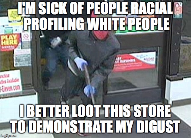I'M SICK OF PEOPLE RACIAL PROFILING WHITE PEOPLE; I BETTER LOOT THIS STORE TO DEMONSTRATE MY DIGUST | image tagged in black privilege meme 2020 | made w/ Imgflip meme maker