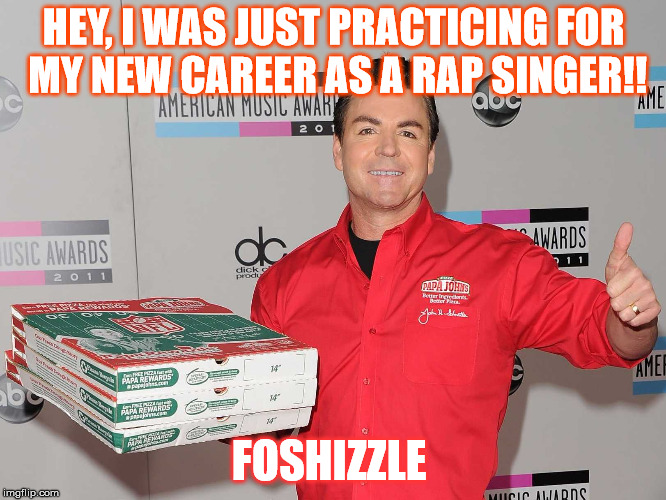 Papa Johns | HEY, I WAS JUST PRACTICING FOR MY NEW CAREER AS A RAP SINGER!! FOSHIZZLE | image tagged in papa johns | made w/ Imgflip meme maker