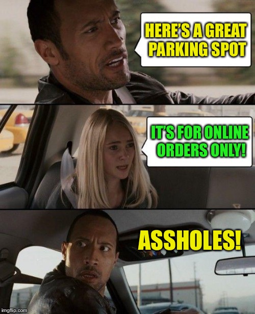 The Rock Driving Meme | HERE’S A GREAT PARKING SPOT IT’S FOR ONLINE ORDERS ONLY! ASSHOLES! | image tagged in memes,the rock driving | made w/ Imgflip meme maker