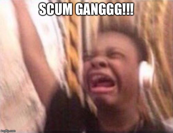 screaming kid witch headphones | SCUM GANGGG!!! | image tagged in screaming kid witch headphones | made w/ Imgflip meme maker