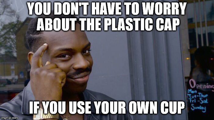Roll Safe Think About It Meme | YOU DON'T HAVE TO WORRY ABOUT THE PLASTIC CAP IF YOU USE YOUR OWN CUP | image tagged in memes,roll safe think about it | made w/ Imgflip meme maker