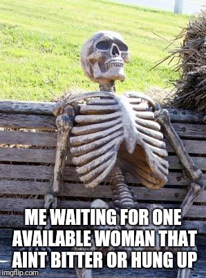They all bitter | ME WAITING FOR ONE AVAILABLE WOMAN THAT AINT BITTER OR HUNG UP | image tagged in women be trippin',waiting skeleton,skeleton | made w/ Imgflip meme maker