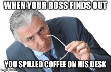 The look your boss gives you when he finds coffee spilled on his desk | WHEN YOUR BOSS FINDS OUT; YOU SPILLED COFFEE ON HIS DESK | image tagged in boss | made w/ Imgflip meme maker