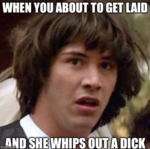 Conspiracy Keanu | WHEN YOU ABOUT TO GET LAID; AND SHE WHIPS OUT A DICK | image tagged in memes,conspiracy keanu | made w/ Imgflip meme maker