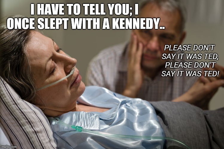 Death bed confession | I HAVE TO TELL YOU; I ONCE SLEPT WITH A KENNEDY.. PLEASE DON'T SAY IT WAS TED, PLEASE DON'T SAY IT WAS TED! | image tagged in death bed confession | made w/ Imgflip meme maker