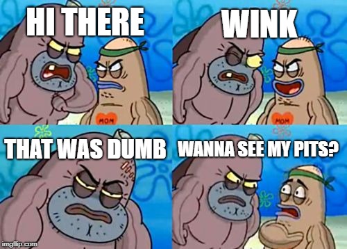 How Tough Are You Meme | WINK; HI THERE; THAT WAS DUMB; WANNA SEE MY PITS? | image tagged in memes,how tough are you | made w/ Imgflip meme maker