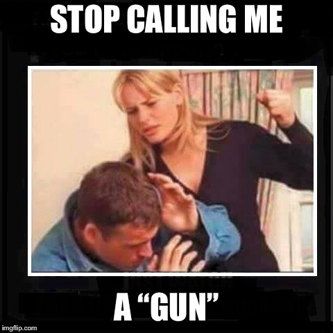 Angry Wife | STOP CALLING ME A “GUN” | image tagged in angry wife | made w/ Imgflip meme maker
