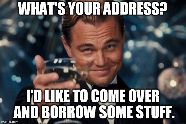 Leonardo Dicaprio Cheers Meme | WHAT'S YOUR ADDRESS? I'D LIKE TO COME OVER AND BORROW SOME STUFF. | image tagged in memes,leonardo dicaprio cheers | made w/ Imgflip meme maker
