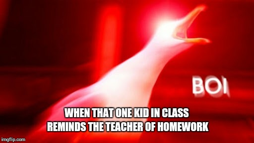 admit it, this happens once in a lifetime | WHEN THAT ONE KID IN CLASS REMINDS THE TEACHER OF HOMEWORK | image tagged in funny,meme,inhaling seagull red,boi | made w/ Imgflip meme maker