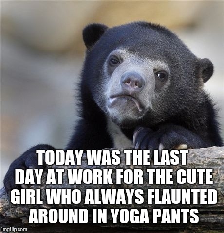 Imma miss her :(  | TODAY WAS THE LAST DAY AT WORK FOR THE CUTE GIRL WHO ALWAYS FLAUNTED AROUND IN YOGA PANTS | image tagged in memes,confession bear,cute girl,meme | made w/ Imgflip meme maker
