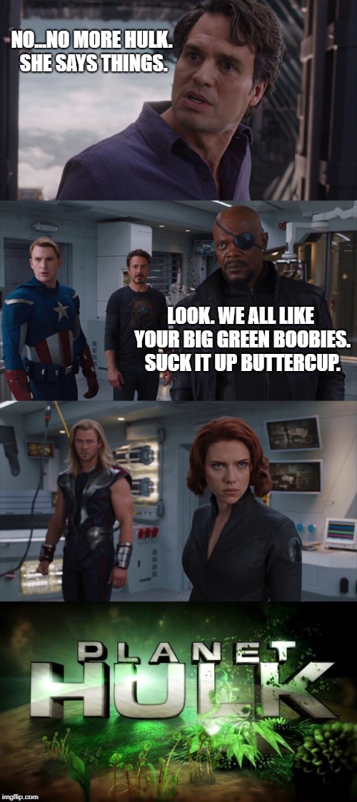 sexual harassment in the workplace | NO...NO MORE HULK. SHE SAYS THINGS. LOOK. WE ALL LIKE YOUR BIG GREEN BOOBIES. SUCK IT UP BUTTERCUP. | image tagged in marvel planet hulk | made w/ Imgflip meme maker