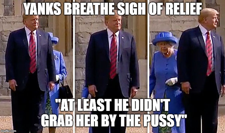Calls for Donald Trump to receive knighthood | YANKS BREATHE SIGH OF RELIEF; "AT LEAST HE DIDN'T GRAB HER BY THE PUSSY" | image tagged in donald trump is an idiot,queen elizabeth | made w/ Imgflip meme maker