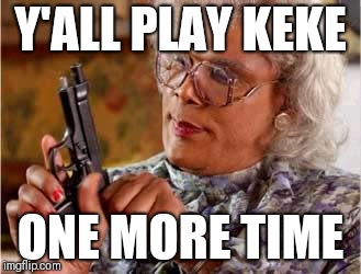 Madea with Gun | Y'ALL PLAY KEKE; ONE MORE TIME | image tagged in madea with gun | made w/ Imgflip meme maker