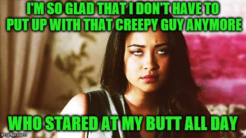 I'M SO GLAD THAT I DON'T HAVE TO PUT UP WITH THAT CREEPY GUY ANYMORE WHO STARED AT MY BUTT ALL DAY | made w/ Imgflip meme maker