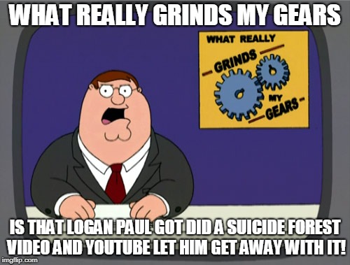 Peter Griffin News | WHAT REALLY GRINDS MY GEARS; IS THAT LOGAN PAUL GOT DID A SUICIDE FOREST VIDEO AND YOUTUBE LET HIM GET AWAY WITH IT! | image tagged in memes,peter griffin news | made w/ Imgflip meme maker