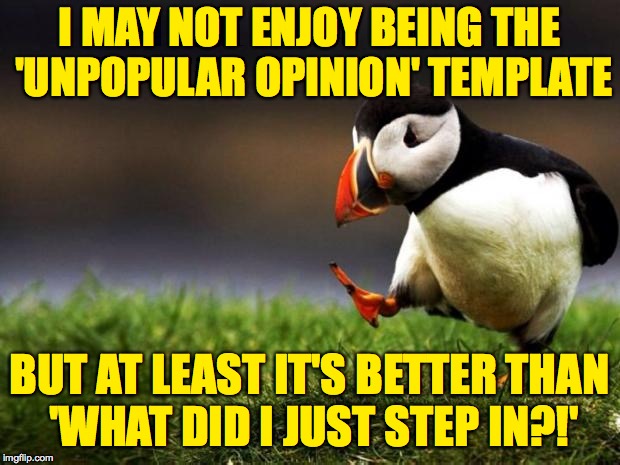 That's my opinion, anyway. | I MAY NOT ENJOY BEING THE 'UNPOPULAR OPINION' TEMPLATE; BUT AT LEAST IT'S BETTER THAN 'WHAT DID I JUST STEP IN?!' | image tagged in memes,unpopular opinion puffin,what did i just step in | made w/ Imgflip meme maker