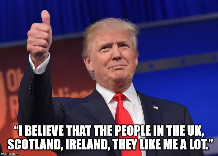 “I BELIEVE THAT THE PEOPLE IN THE UK, SCOTLAND, IRELAND, THEY LIKE ME A LOT.” | made w/ Imgflip meme maker