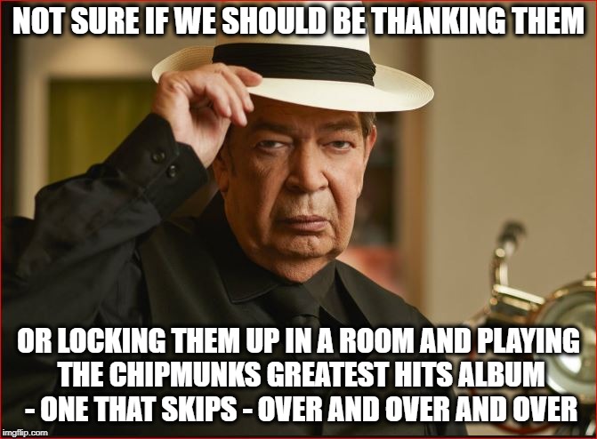NOT SURE IF WE SHOULD BE THANKING THEM OR LOCKING THEM UP IN A ROOM AND PLAYING THE CHIPMUNKS GREATEST HITS ALBUM - ONE THAT SKIPS - OVER AN | made w/ Imgflip meme maker