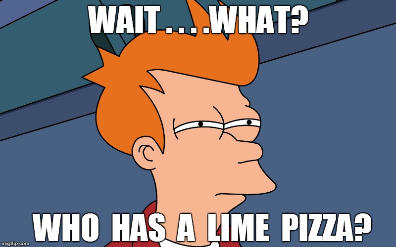 WAIT . . . .WHAT? WHO  HAS  A  LIME  PIZZA? | made w/ Imgflip meme maker