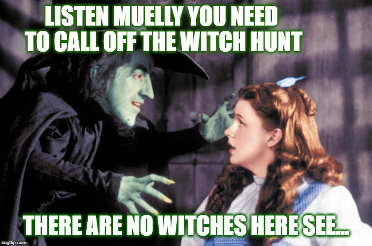 No witches here! | LISTEN MUELLY YOU NEED TO CALL OFF THE WITCH HUNT; THERE ARE NO WITCHES HERE SEE... | image tagged in memes,politics,trump,funny memes | made w/ Imgflip meme maker