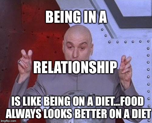 Dr Evil Laser Meme | BEING IN A; RELATIONSHIP; IS LIKE BEING ON A DIET...FOOD ALWAYS LOOKS BETTER ON A DIET | image tagged in memes,dr evil laser | made w/ Imgflip meme maker
