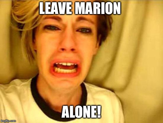 Leave Britney Alone | LEAVE MARION; ALONE! | image tagged in leave britney alone | made w/ Imgflip meme maker