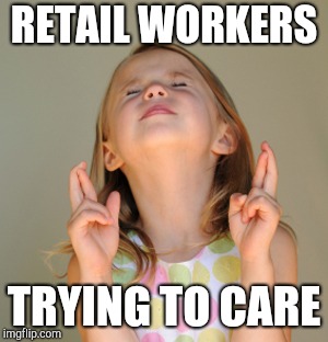 Trying to care | RETAIL WORKERS; TRYING TO CARE | image tagged in hope so,retail,customer service | made w/ Imgflip meme maker
