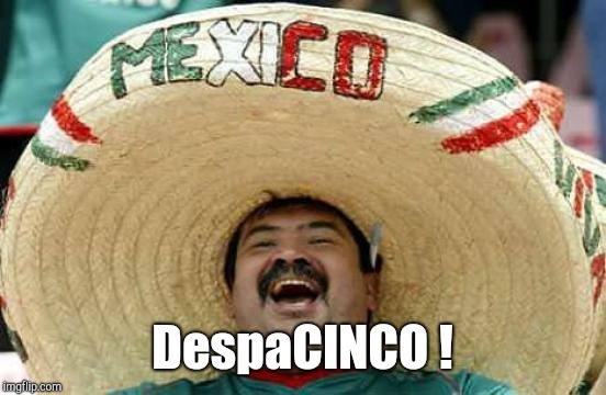 Happy Mexican | DespaCINCO ! | image tagged in happy mexican | made w/ Imgflip meme maker