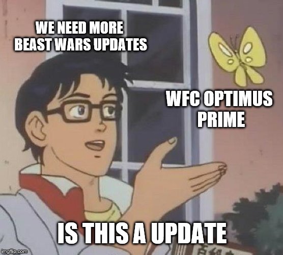 Is This A Pigeon | WE NEED MORE BEAST WARS UPDATES; WFC OPTIMUS PRIME; IS THIS A UPDATE | image tagged in memes,is this a pigeon | made w/ Imgflip meme maker
