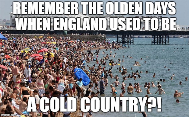 REMEMBER THE OLDEN DAYS WHEN ENGLAND USED TO BE; A COLD COUNTRY?! | image tagged in uk,weather,heatwave | made w/ Imgflip meme maker