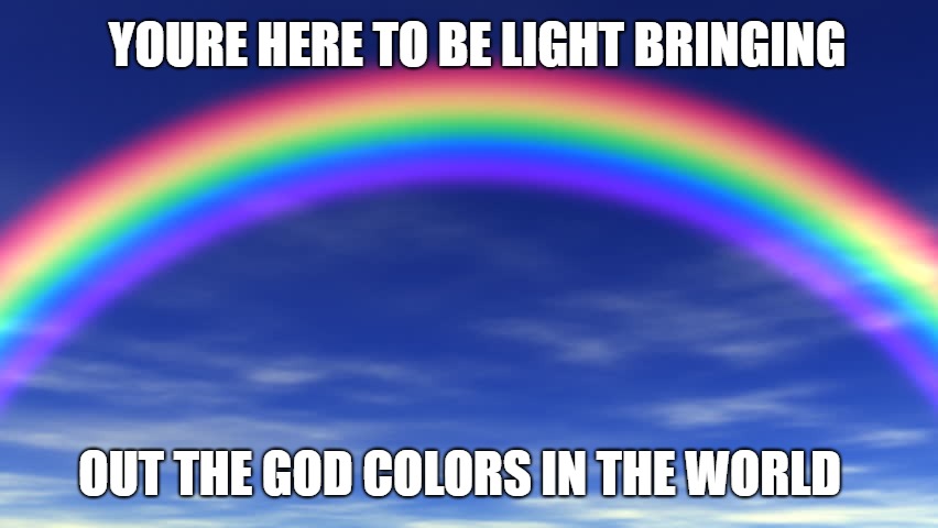Matthew 5:16 God Colors In the World |  YOURE HERE TO BE LIGHT BRINGING; OUT THE GOD COLORS IN THE WORLD | image tagged in bible,bible verse,holy bible,holyspirit,verse | made w/ Imgflip meme maker