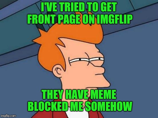 Futurama Fry Meme | I'VE TRIED TO GET FRONT PAGE ON IMGFLIP; THEY HAVE MEME BLOCKED ME SOMEHOW | image tagged in memes,futurama fry | made w/ Imgflip meme maker