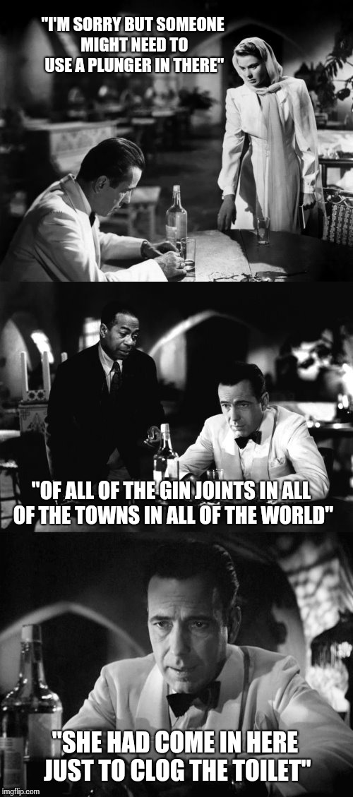 Small business woes. | "I'M SORRY BUT SOMEONE MIGHT NEED TO USE A PLUNGER IN THERE"; "OF ALL OF THE GIN JOINTS IN ALL OF THE TOWNS IN ALL OF THE WORLD"; "SHE HAD COME IN HERE JUST TO CLOG THE TOILET" | image tagged in of all the gin joints in all the towns in all the world | made w/ Imgflip meme maker