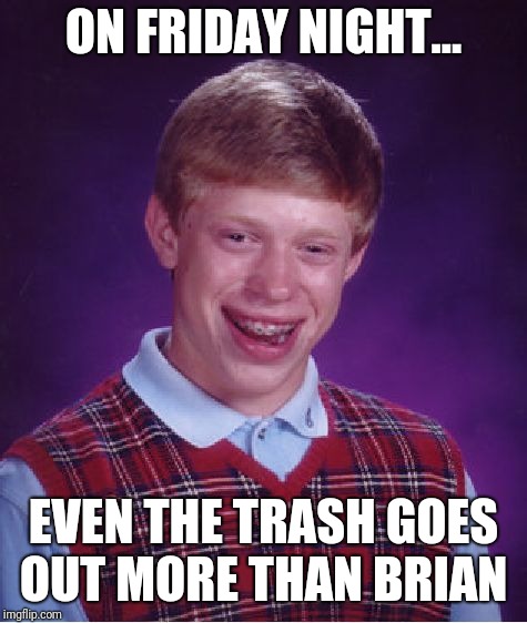 No life | ON FRIDAY NIGHT... EVEN THE TRASH GOES OUT MORE THAN BRIAN | image tagged in memes,bad luck brian | made w/ Imgflip meme maker