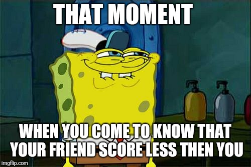 Don't You Squidward Meme | THAT MOMENT; WHEN YOU COME TO KNOW THAT YOUR FRIEND SCORE LESS THEN YOU | image tagged in memes,dont you squidward | made w/ Imgflip meme maker
