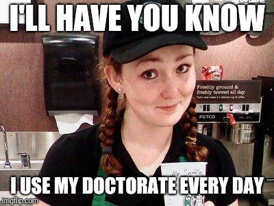 Starbucks Barista | I'LL HAVE YOU KNOW I USE MY DOCTORATE EVERY DAY | image tagged in starbucks barista | made w/ Imgflip meme maker