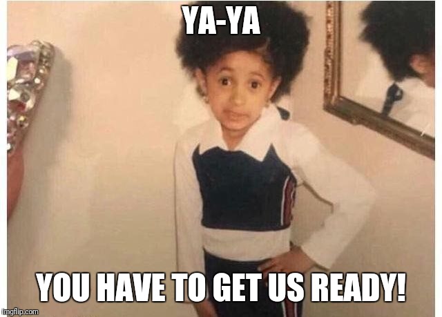 Young Cardi B Meme | YA-YA; YOU HAVE TO GET US READY! | image tagged in young cardi b | made w/ Imgflip meme maker