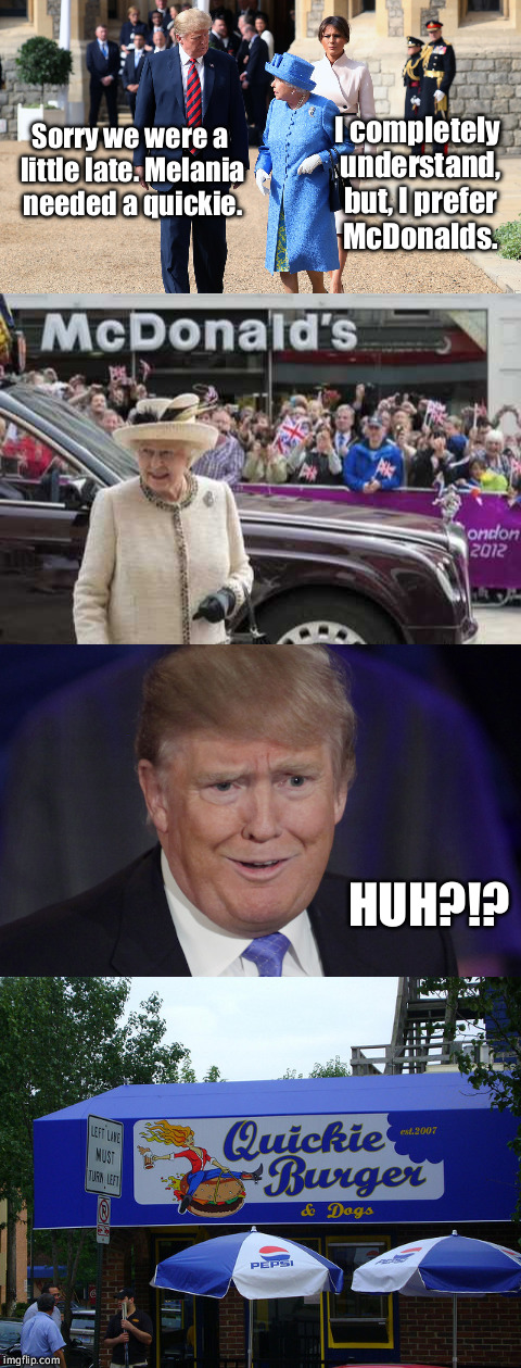 A slight misunderstanding . . . . . | I completely understand, but, I prefer McDonalds. Sorry we were a little late. Melania needed a quickie. HUH?!? | image tagged in trump meme,trump,queen,queen elizabeth,melania | made w/ Imgflip meme maker