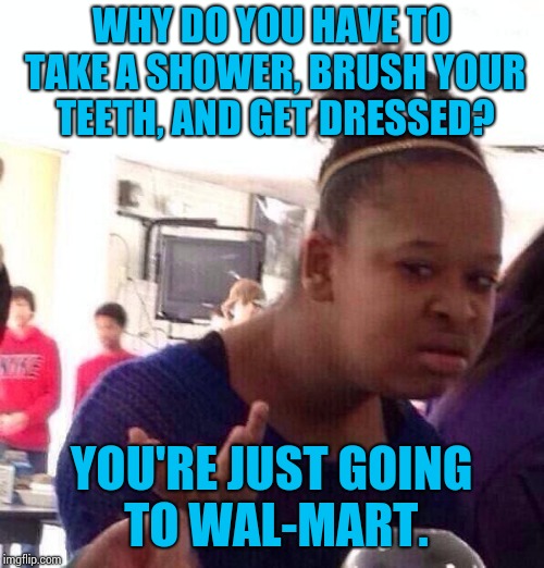 It doesn't take a whole lot of effort to fit in. | WHY DO YOU HAVE TO TAKE A SHOWER, BRUSH YOUR TEETH, AND GET DRESSED? YOU'RE JUST GOING TO WAL-MART. | image tagged in memes,black girl wat | made w/ Imgflip meme maker