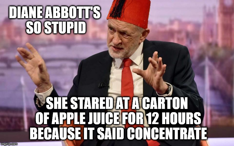 Tommy Corbyn/Cooper | DIANE ABBOTT'S SO STUPID; SHE STARED AT A CARTON OF APPLE JUICE FOR 12 HOURS BECAUSE IT SAID CONCENTRATE | image tagged in corbyn - cooper,corbyn eww,party of haters,communist socialist,funny,labour is a joke | made w/ Imgflip meme maker