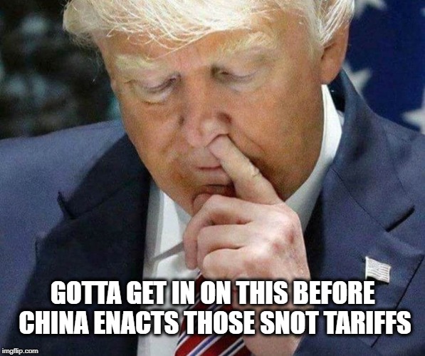 Snot Tariffs | GOTTA GET IN ON THIS BEFORE CHINA ENACTS THOSE SNOT TARIFFS | image tagged in trump picking his nose,tariffs,china,trade war,trump,picking nose | made w/ Imgflip meme maker